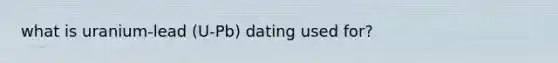 what is uranium-lead (U-Pb) dating used for?