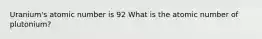 Uranium's atomic number is 92 What is the atomic number of plutonium?