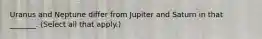 Uranus and Neptune differ from Jupiter and Saturn in that _______. (Select all that apply.)