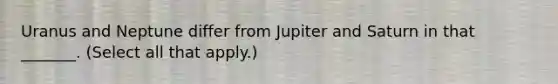 Uranus and Neptune differ from Jupiter and Saturn in that _______. (Select all that apply.)