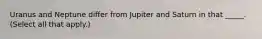 Uranus and Neptune differ from Jupiter and Saturn in that _____. (Select all that apply.)