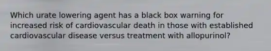 Which urate lowering agent has a black box warning for increased risk of cardiovascular death in those with established cardiovascular disease versus treatment with allopurinol?