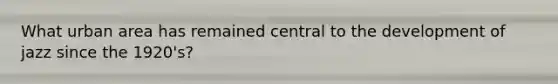 What urban area has remained central to the development of jazz since the 1920's?