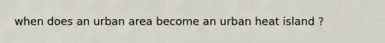 when does an urban area become an urban heat island ?