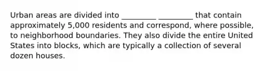 Urban areas are divided into _________ _________ that contain approximately 5,000 residents and correspond, where possible, to neighborhood boundaries. They also divide the entire United States into blocks, which are typically a collection of several dozen houses.