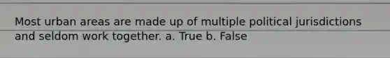 Most urban areas are made up of multiple political jurisdictions and seldom work together. a. True b. False