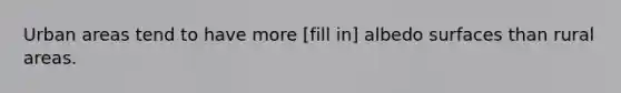 Urban areas tend to have more [fill in] albedo surfaces than rural areas.