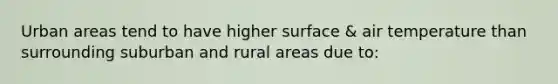 Urban areas tend to have higher surface & air temperature than surrounding suburban and rural areas due to: