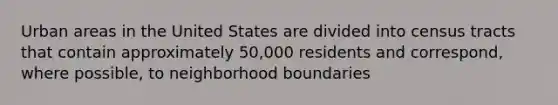 Urban areas in the United States are divided into census tracts that contain approximately 50,000 residents and correspond, where possible, to neighborhood boundaries