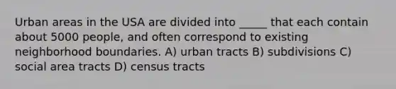 Urban areas in the USA are divided into _____ that each contain about 5000 people, and often correspond to existing neighborhood boundaries. A) urban tracts B) subdivisions C) social area tracts D) census tracts