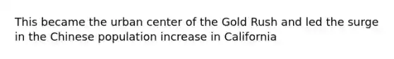 This became the urban center of the Gold Rush and led the surge in the Chinese population increase in California