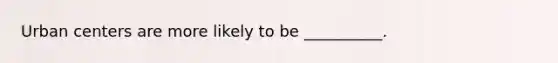 Urban centers are more likely to be __________.