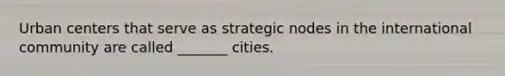 Urban centers that serve as strategic nodes in the international community are called _______ cities.