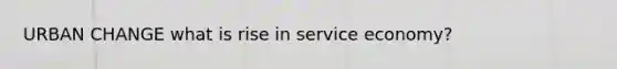 URBAN CHANGE what is rise in service economy?