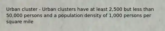 Urban cluster - Urban clusters have at least 2,500 but less than 50,000 persons and a population density of 1,000 persons per square mile