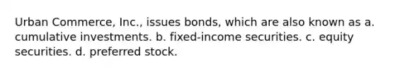 Urban Commerce, Inc., issues bonds, which are also known as a. cumulative investments. b. fixed-income securities. c. equity securities. d. preferred stock.