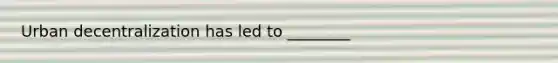Urban decentralization has led to ________
