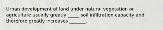 Urban development of land under natural vegetation or agriculture usually greatly _____ soil infiltration capacity and therefore greatly increases _______.