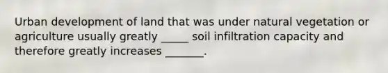 Urban development of land that was under natural vegetation or agriculture usually greatly _____ soil infiltration capacity and therefore greatly increases _______.