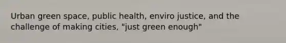 Urban green space, public health, enviro justice, and the challenge of making cities, "just green enough"