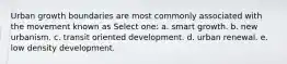 Urban growth boundaries are most commonly associated with the movement known as Select one: a. smart growth. b. new urbanism. c. transit oriented development. d. urban renewal. e. low density development.
