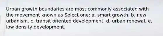 Urban growth boundaries are most commonly associated with the movement known as Select one: a. smart growth. b. new urbanism. c. transit oriented development. d. urban renewal. e. low density development.