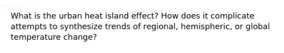 What is the urban heat island effect? How does it complicate attempts to synthesize trends of regional, hemispheric, or global temperature change?