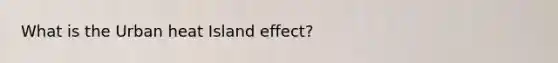 What is the Urban heat Island effect?