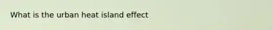 What is the urban heat island effect