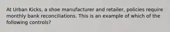 At Urban Kicks, a shoe manufacturer and retailer, policies require monthly <a href='https://www.questionai.com/knowledge/kZ6GRlcQH1-bank-reconciliation' class='anchor-knowledge'>bank reconciliation</a>s. This is an example of which of the following controls?