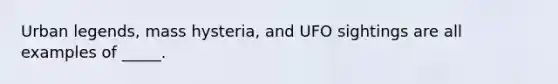 Urban legends, mass hysteria, and UFO sightings are all examples of _____.