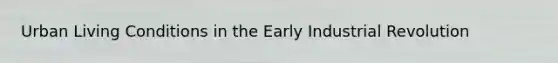 Urban Living Conditions in the Early Industrial Revolution