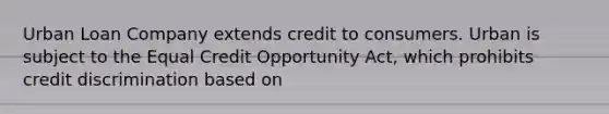 Urban Loan Company extends credit to consumers. Urban is subject to the Equal Credit Opportunity Act, which prohibits credit discrimination based on​