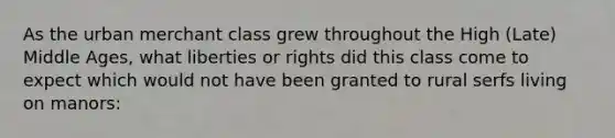 As the urban merchant class grew throughout the High (Late) Middle Ages, what liberties or rights did this class come to expect which would not have been granted to rural serfs living on manors: