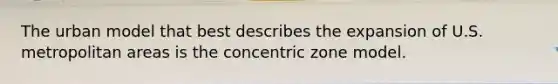 The urban model that best describes the expansion of U.S. metropolitan areas is the concentric zone model.