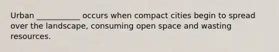 Urban ___________ occurs when compact cities begin to spread over the landscape, consuming open space and wasting resources.