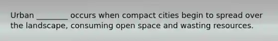 Urban ________ occurs when compact cities begin to spread over the landscape, consuming open space and wasting resources.