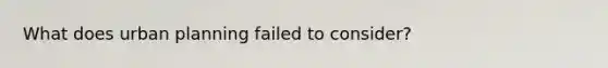 What does urban planning failed to consider?