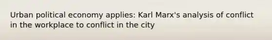 Urban political economy applies: Karl Marx's analysis of conflict in the workplace to conflict in the city