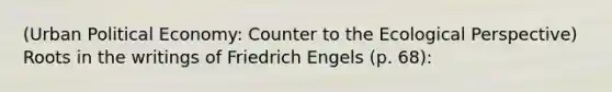 (Urban Political Economy: Counter to the Ecological Perspective) Roots in the writings of Friedrich Engels (p. 68):