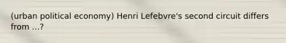 (urban political economy) Henri Lefebvre's second circuit differs from ...?