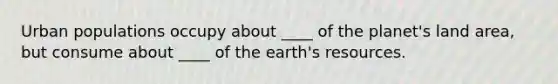 Urban populations occupy about ____ of the planet's land area, but consume about ____ of the earth's resources.