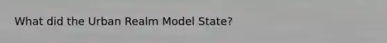 What did the Urban Realm Model State?