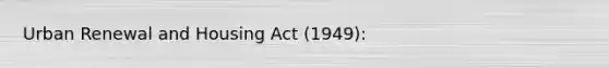 Urban Renewal and Housing Act (1949):