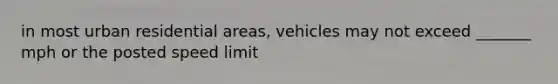 in most urban residential areas, vehicles may not exceed _______ mph or the posted speed limit