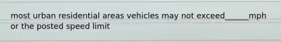 most urban residential areas vehicles may not exceed______mph or the posted speed limit