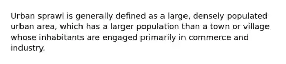 Urban sprawl is generally defined as a large, densely populated urban area, which has a larger population than a town or village whose inhabitants are engaged primarily in commerce and industry.