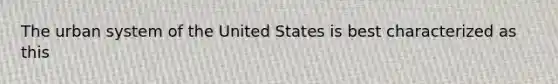 The urban system of the United States is best characterized as this