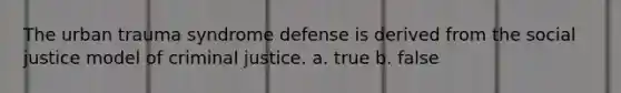 The urban trauma syndrome defense is derived from the social justice model of criminal justice. a. true b. false