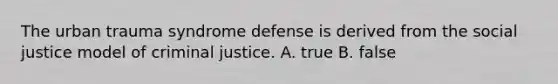 The urban trauma syndrome defense is derived from the social justice model of criminal justice. A. true B. false